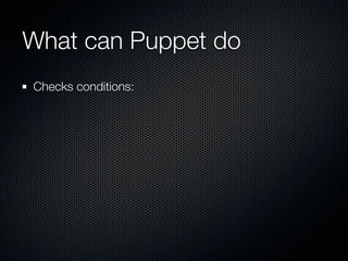 What can Puppet do
Checks conditions:
 