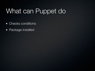 What can Puppet do
Checks conditions:
Package installed
 
