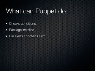 What can Puppet do
Checks conditions:
Package installed
File exists / contains / etc
 