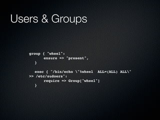 Users & Groups

   group { "wheel":
   !     ensure => "present",
   ! }
   !
   ! exec { "/bin/echo "%wheel ALL=(ALL) ALL"
   >> /etc/sudoers":
   !     require => Group["wheel"]
   ! }
 