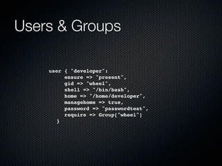 Users & Groups

    user   { "developer":
    ! !    ensure => "present",
    ! !    gid => "wheel",
    ! !    shell => "/bin/bash",
    ! !    home => "/home/developer",
    ! !    managehome => true,
    ! !    password => "passwordtest",
    ! !    require => Group["wheel"]
    ! }
 