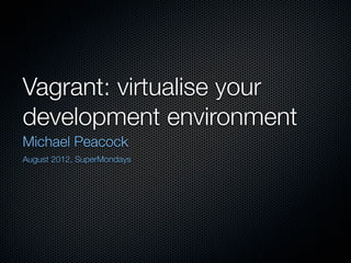 Vagrant: virtualise your
development environment
Michael Peacock
August 2012, SuperMondays
 
