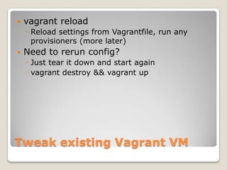    vagrant reload
    ◦ Reload settings from Vagrantfile, run any
      provisioners (more later)
   Need to rerun config?
    ◦ Just tear it down and start again
    ◦ vagrant destroy && vagrant up




Tweak existing Vagrant VM
 