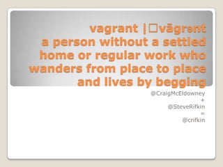vagrant |ˈvāgrənt
 a person without a settled
 home or regular work who
wanders from place to place
       and lives by begging
                  @CraigMcEldowney
                                 +
                       @SteveRifkin
                                 =
                           @crifkin
 