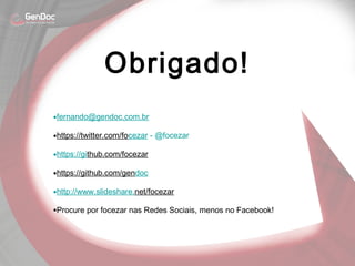 •fernando@gendoc.com.br
•https://twitter.com/focezar - @focezar
•https://github.com/focezar
•https://github.com/gendoc
•http://www.slideshare.net/focezar
•Procure por focezar nas Redes Sociais, menos no Facebook!
Obrigado!
 