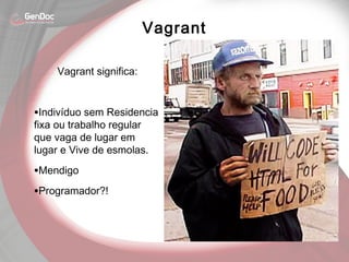 Vagrant significa:
•Indivíduo sem Residencia
fixa ou trabalho regular
que vaga de lugar em
lugar e Vive de esmolas.
•Mendigo
•Programador?!
Vagrant
 