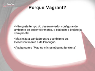 •Não gasta tempo do desenvolvedor configurando
ambiente de desenvolvimento, a box com o projeto já
vem pronta!
•Maximiza a paridade entre o ambiente de
Desenvolvimento e de Produção
•Acaba com o “Mas na minha máquina funciona”
Porque Vagrant?
 