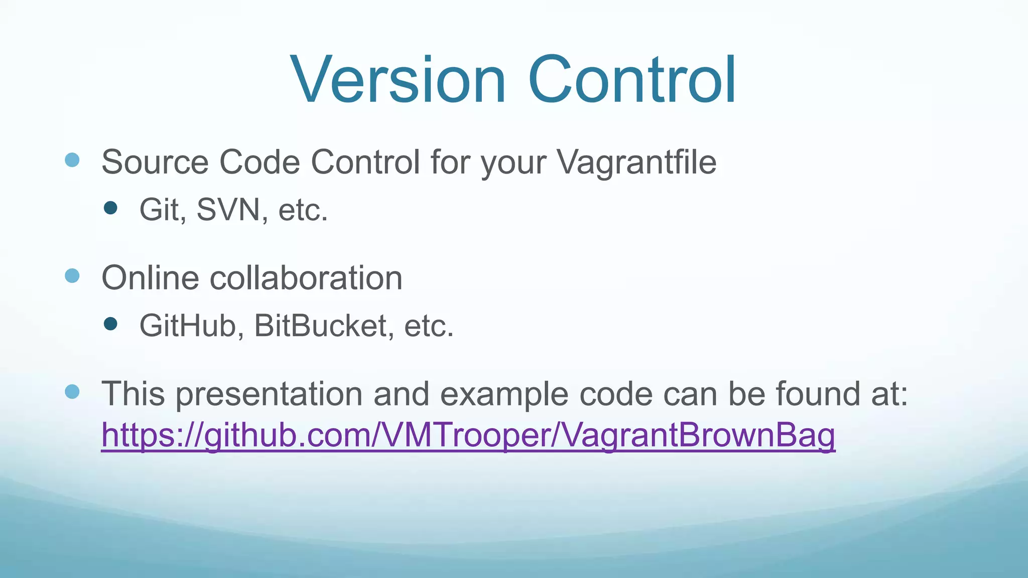 Version Control
 Source Code Control for your Vagrantfile
 Git, SVN, etc.
 Online collaboration
 GitHub, BitBucket, etc.
 This presentation and example code can be found at:
https://github.com/VMTrooper/VagrantBrownBag
 