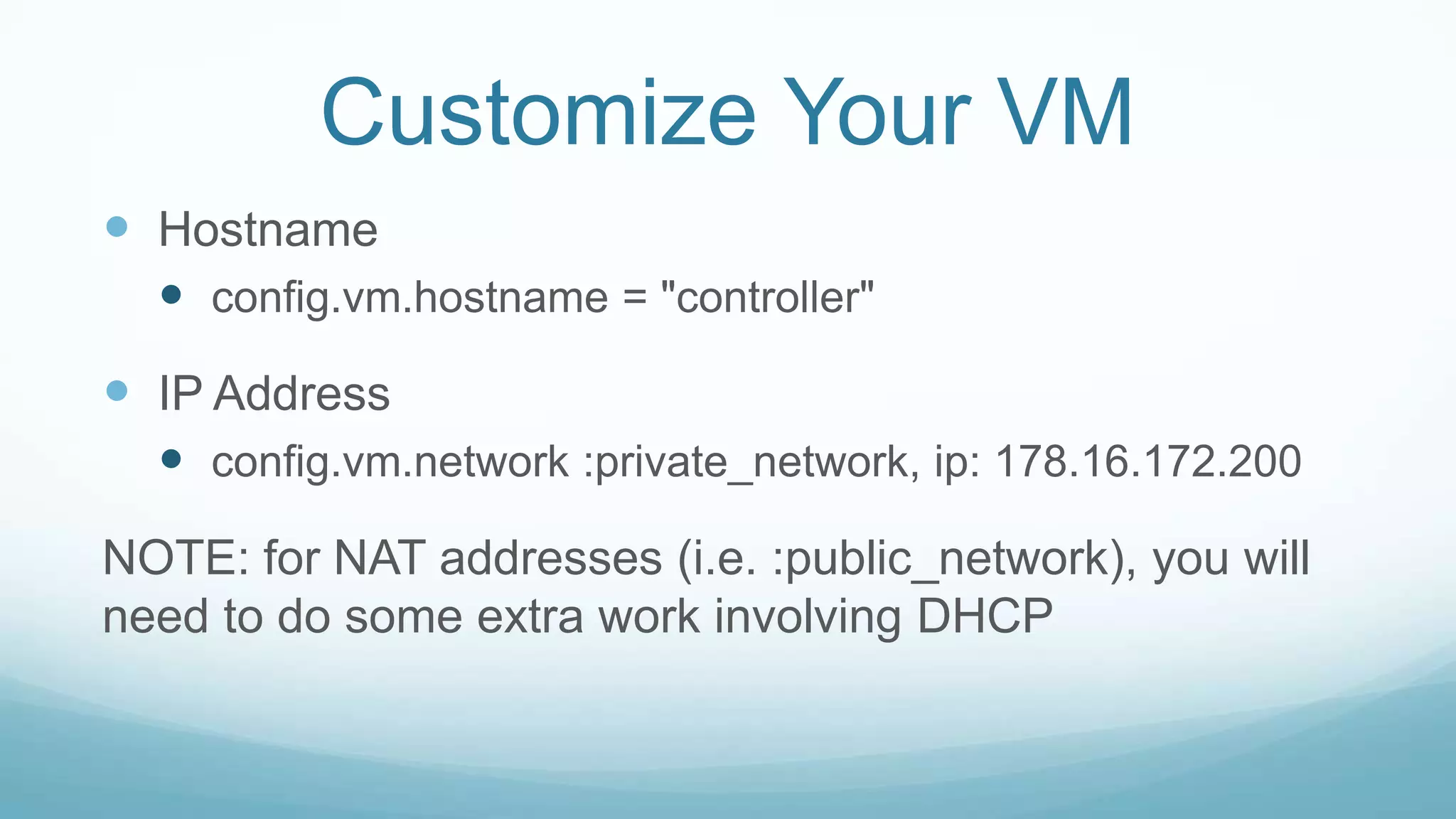 Customize Your VM
 Hostname
 config.vm.hostname = "controller"
 IP Address
 config.vm.network :private_network, ip: 178.16.172.200
NOTE: for NAT addresses (i.e. :public_network), you will
need to do some extra work involving DHCP
 