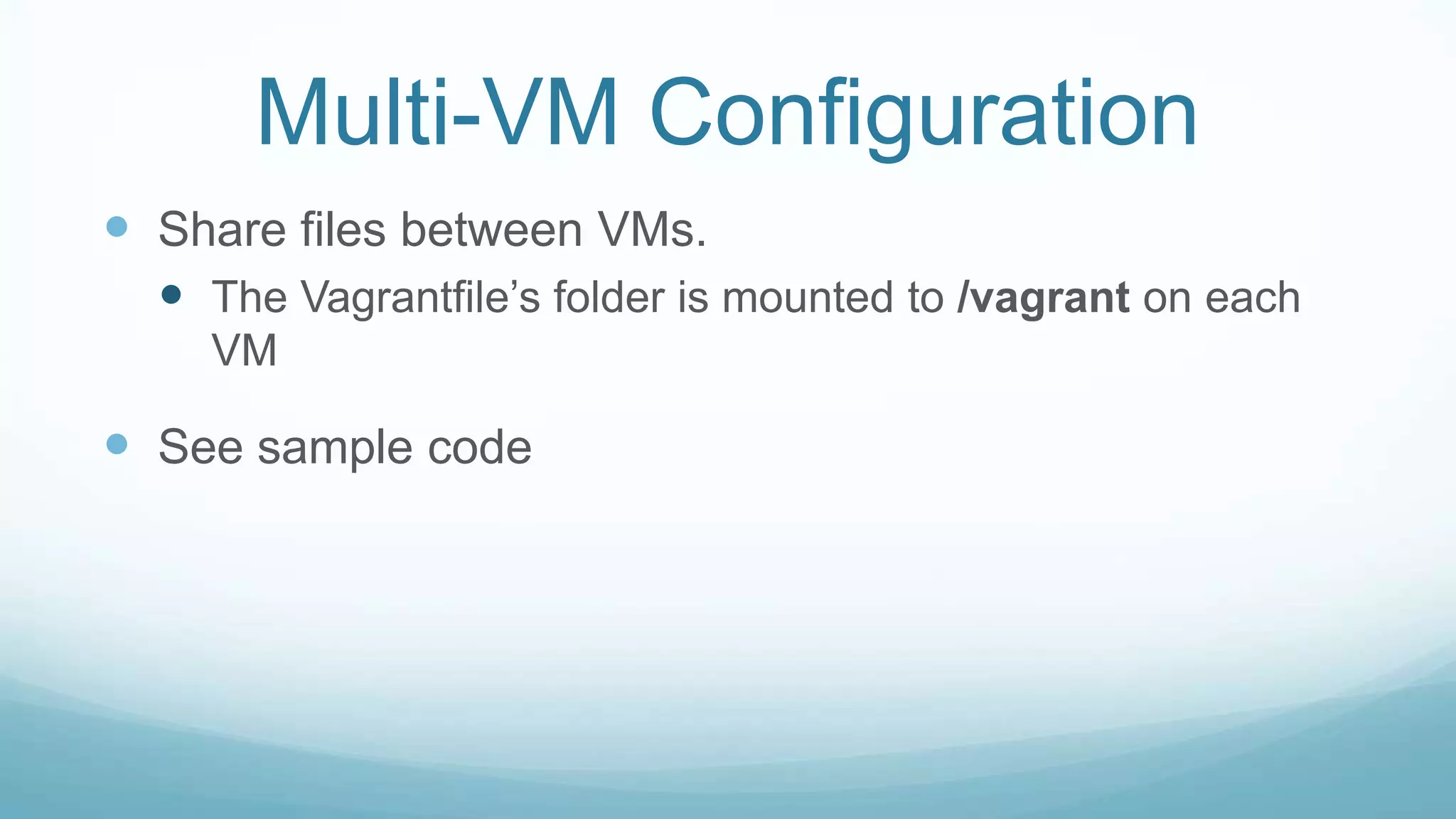 Multi-VM Configuration
 Share files between VMs.
 The Vagrantfile’s folder is mounted to /vagrant on each
VM
 See sample code
 