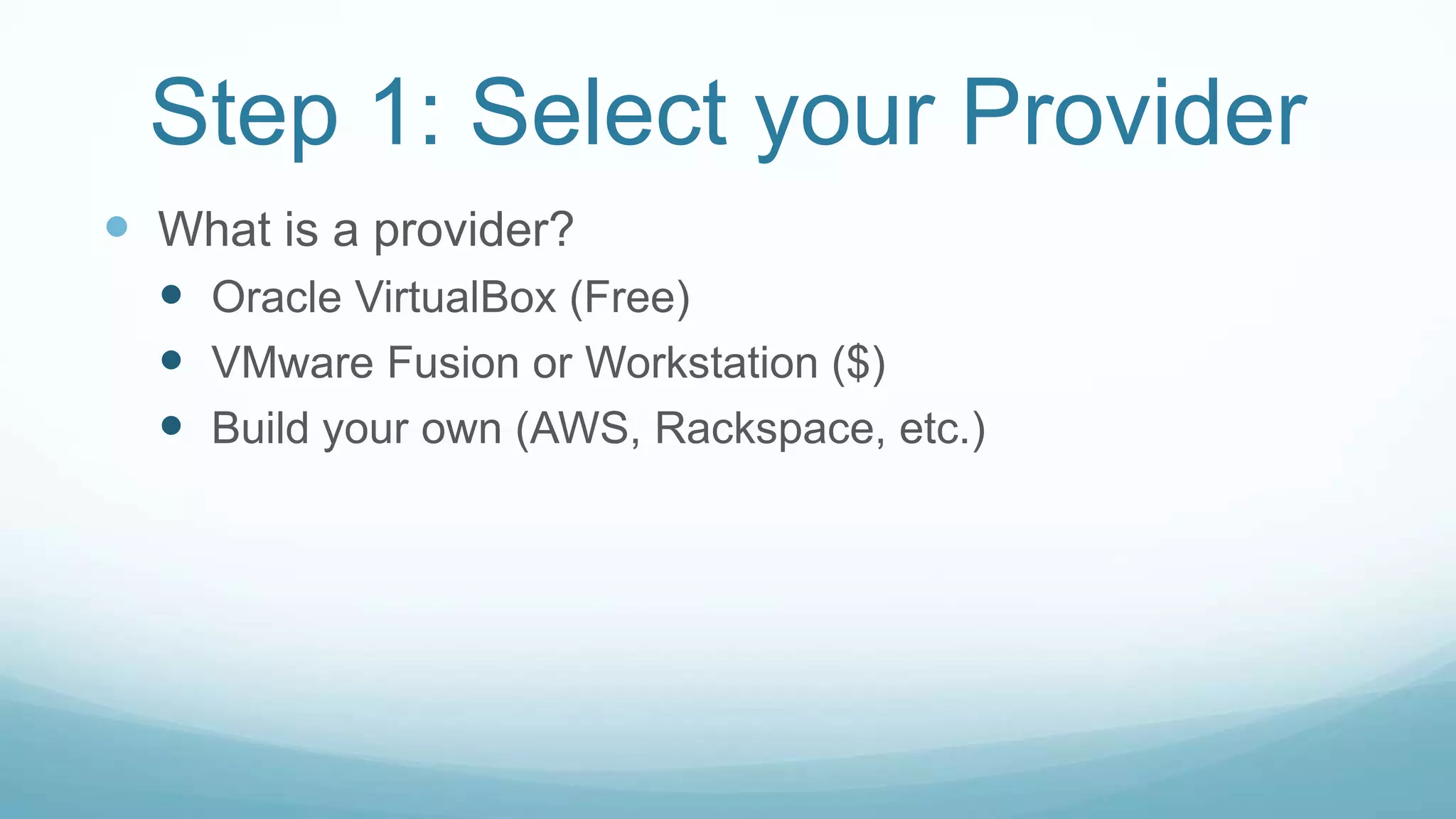 Step 1: Select your Provider
 What is a provider?
 Oracle VirtualBox (Free)
 VMware Fusion or Workstation ($)
 Build your own (AWS, Rackspace, etc.)
 