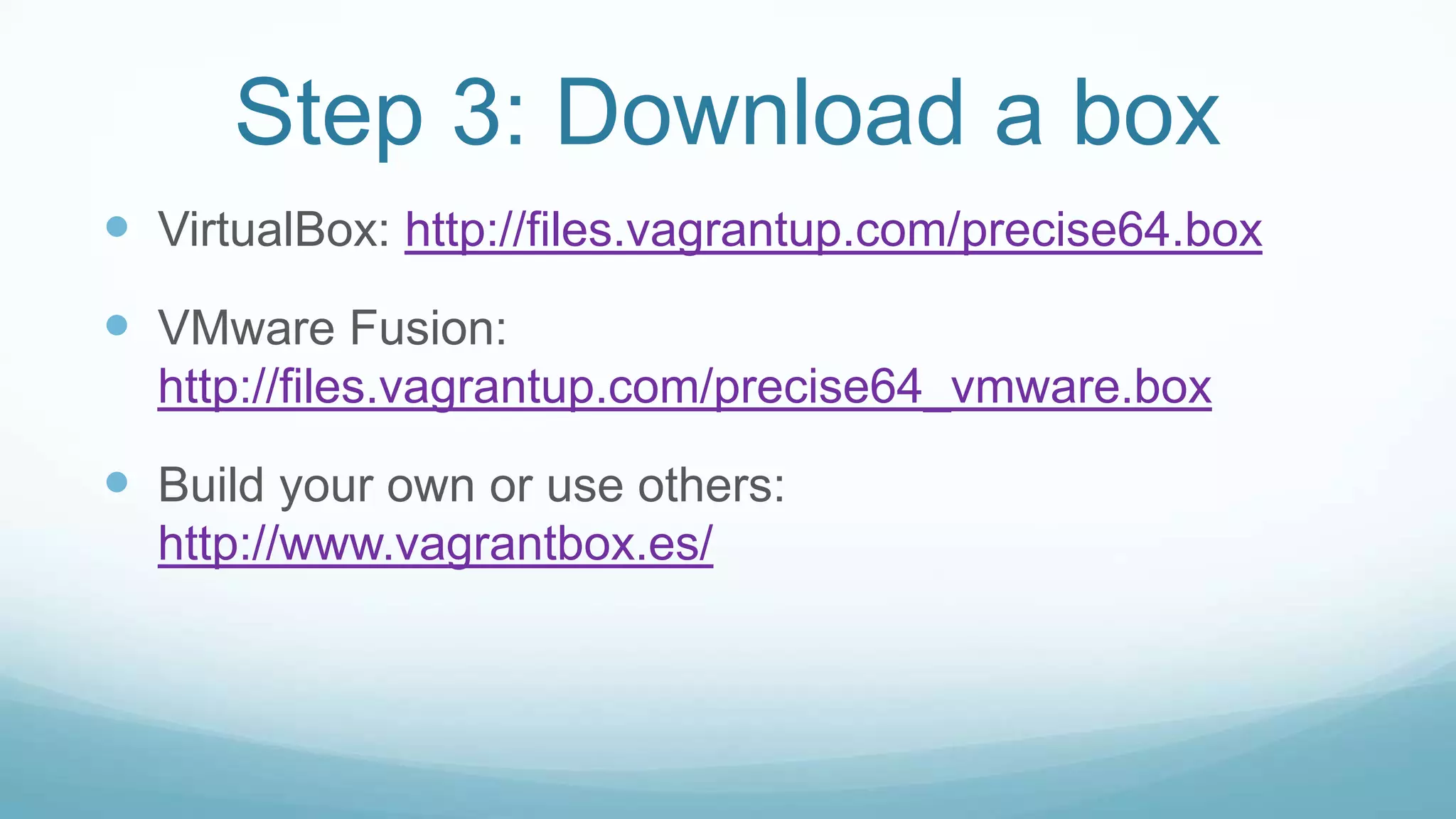 Step 3: Download a box
 VirtualBox: http://files.vagrantup.com/precise64.box
 VMware Fusion:
http://files.vagrantup.com/precise64_vmware.box
 Build your own or use others:
http://www.vagrantbox.es/
 