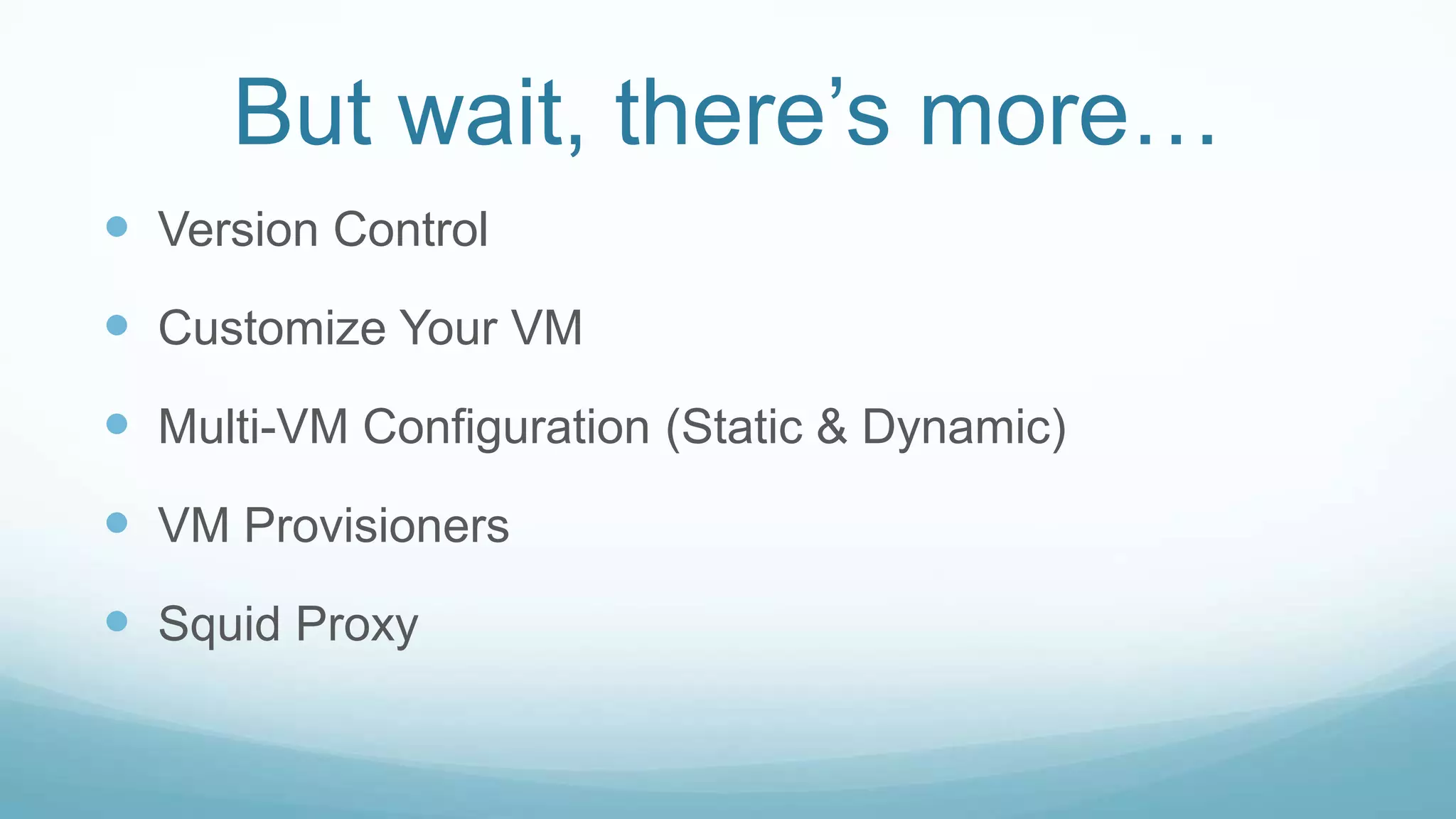 But wait, there’s more…
 Version Control
 Customize Your VM
 Multi-VM Configuration (Static & Dynamic)
 VM Provisioners
 Squid Proxy
 
