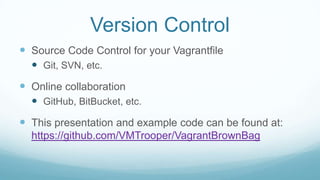Version Control
 Source Code Control for your Vagrantfile
 Git, SVN, etc.
 Online collaboration
 GitHub, BitBucket, etc.
 This presentation and example code can be found at:
https://github.com/VMTrooper/VagrantBrownBag
 