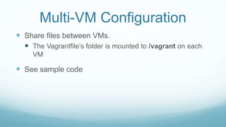 Multi-VM Configuration
 Share files between VMs.
 The Vagrantfile’s folder is mounted to /vagrant on each
VM
 See sample code
 