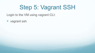 Step 5: Vagrant SSH
Login to the VM using vagrant CLI:
 vagrant ssh
 