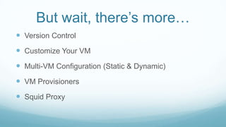 But wait, there’s more…
 Version Control
 Customize Your VM
 Multi-VM Configuration (Static & Dynamic)
 VM Provisioners
 Squid Proxy
 