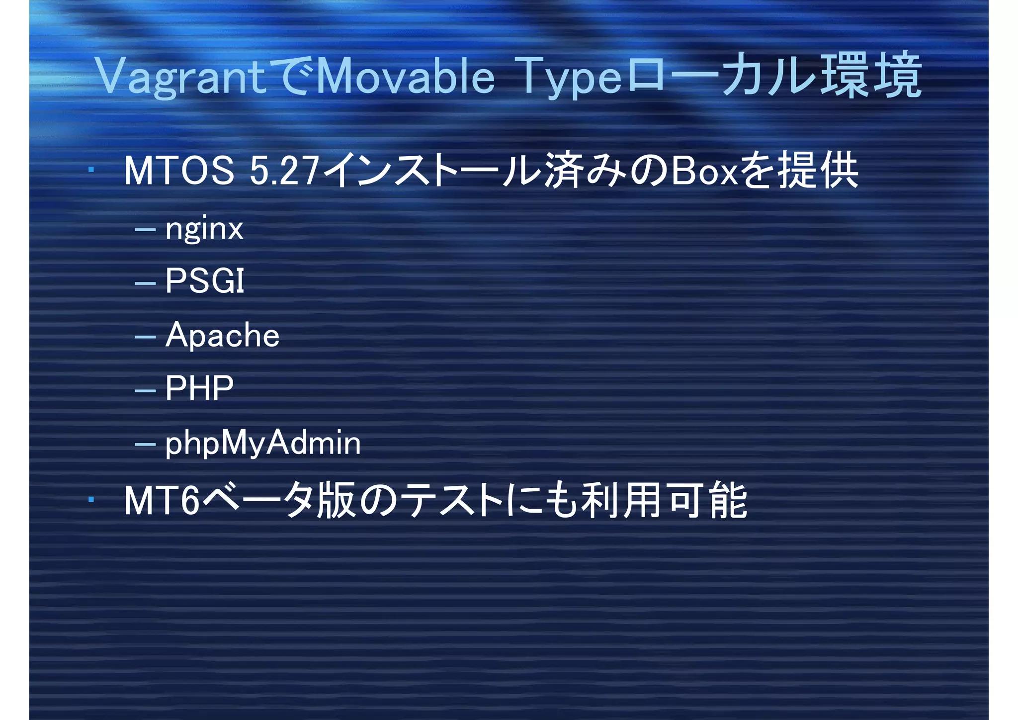 VagrantでMovable Typeローカル環境VagrantでMovable Typeローカル環境
• MTOS 5.27インストール済みのBoxを提供
– nginx
– PSGI
– Apache
– PHP
– phpMyAdmin
• MT6ベータ版のテストにも利用可能
 