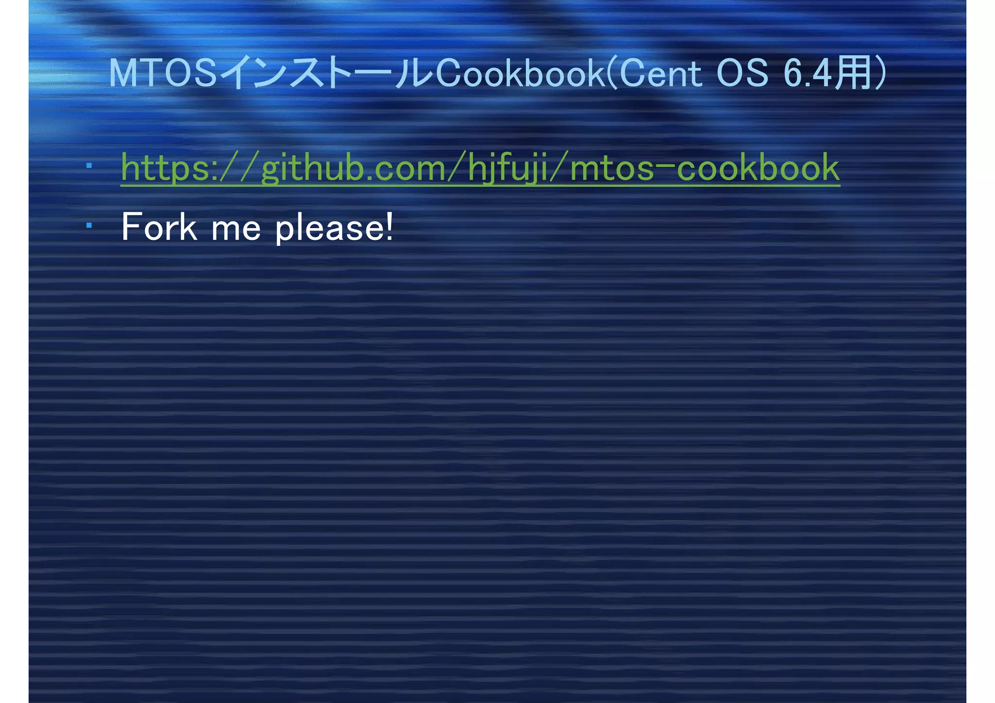 MTOSインストールCookbook(Cent OS 6.4用)MTOSインストールCookbook(Cent OS 6.4用)
• https://github.com/hjfuji/mtos-cookbook
• Fork me please!
 