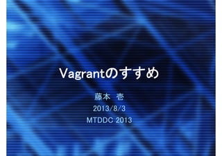 VagrantのすすめVagrantのすすめ
藤本 壱
2013/8/3
MTDDC 2013
 