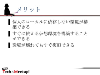 メリット
▌個人のローカルに依存しない環境が構
築できる
▌すぐに使える仮想環境を構築すること
ができる
▌環境が壊れてもすぐ復旧できる
 