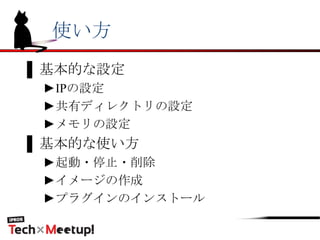 使い方
▌基本的な設定
►IPの設定
►共有ディレクトリの設定
►メモリの設定
▌基本的な使い方
►起動・停止・削除
►イメージの作成
►プラグインのインストール
 