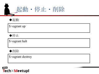起動・停止・削除
$ vagrant up
$ vagrant halt
$ vagrant destroy
◆起動
◆停止
◆削除
 