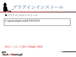 プラグインインストール
$ vagrant plugin install XXXXXX
◆プラグインのインストール
※詳しくはこの後の実践編で解説
 