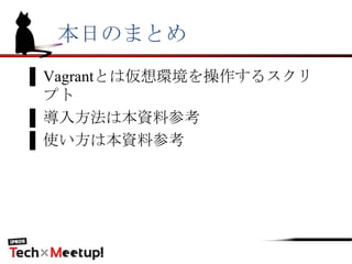 本日のまとめ
▌Vagrantとは仮想環境を操作するスクリ
プト
▌導入方法は本資料参考
▌使い方は本資料参考
 
