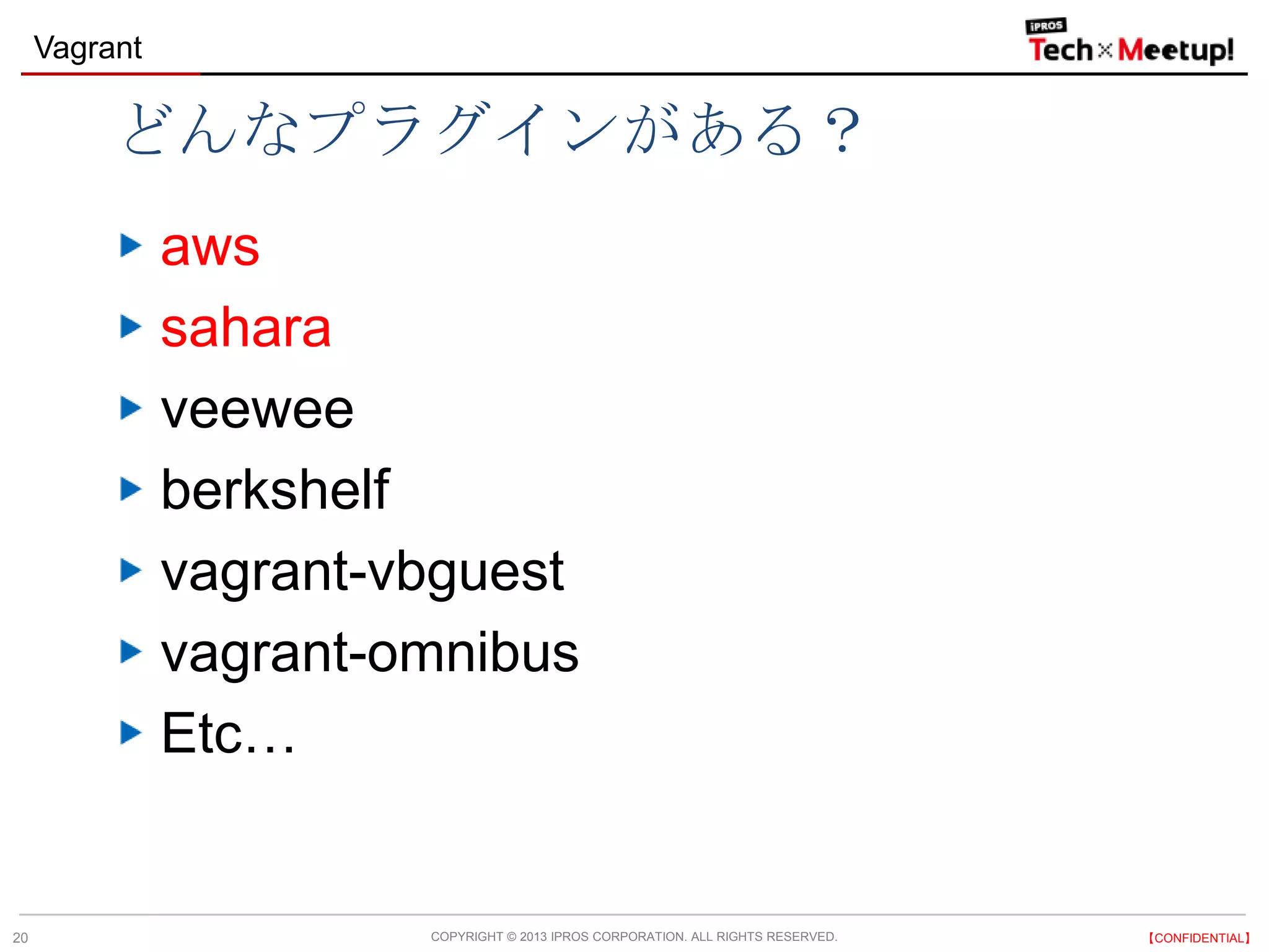 COPYRIGHT © 2013 IPROS CORPORATION. ALL RIGHTS RESERVED. 【CONFIDENTIAL】
Vagrant
20
どんなプラグインがある？
aws
sahara
veewee
berkshelf
vagrant-vbguest
vagrant-omnibus
Etc…
 