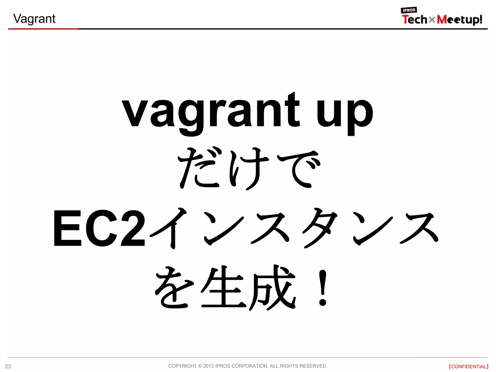 COPYRIGHT © 2013 IPROS CORPORATION. ALL RIGHTS RESERVED. 【CONFIDENTIAL】
Vagrant
23
vagrant up
だけで
EC2インスタンス
を生成！
 