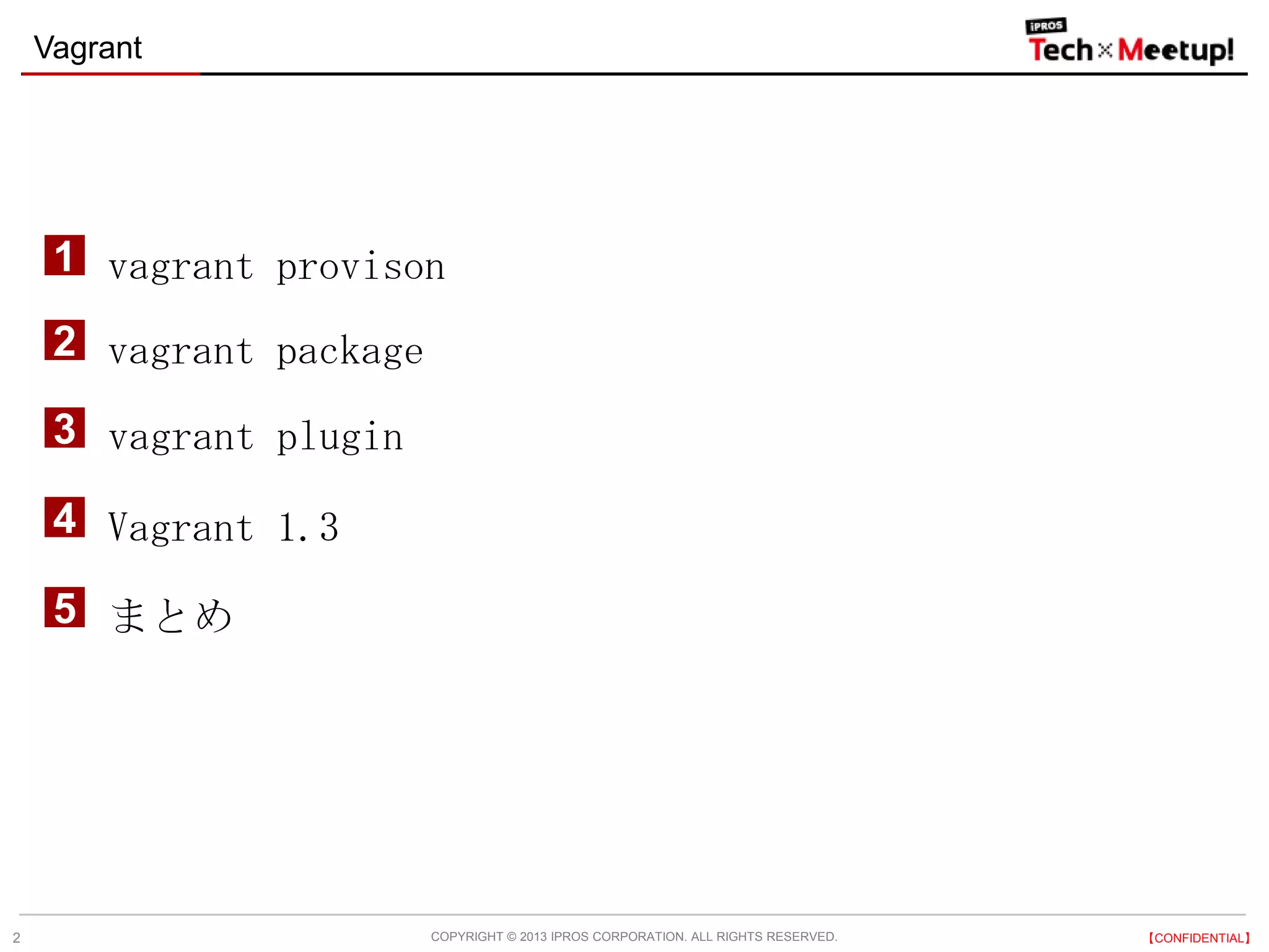 COPYRIGHT © 2013 IPROS CORPORATION. ALL RIGHTS RESERVED. 【CONFIDENTIAL】
Vagrant
2
vagrant provison1
vagrant package2
3
Vagrant 1.34
まとめ5
vagrant plugin
 