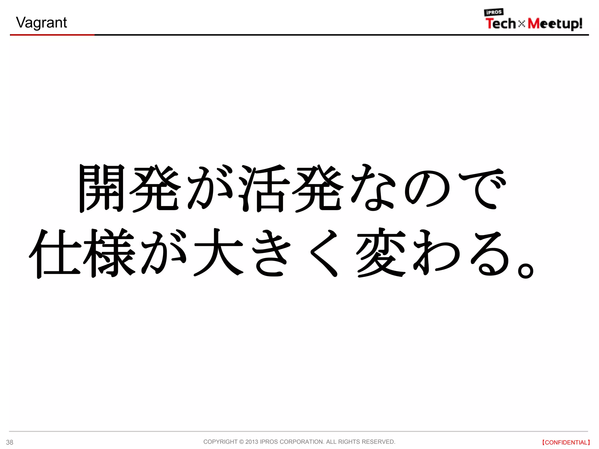 COPYRIGHT © 2013 IPROS CORPORATION. ALL RIGHTS RESERVED. 【CONFIDENTIAL】
Vagrant
38
開発が活発なので
仕様が大きく変わる。
 