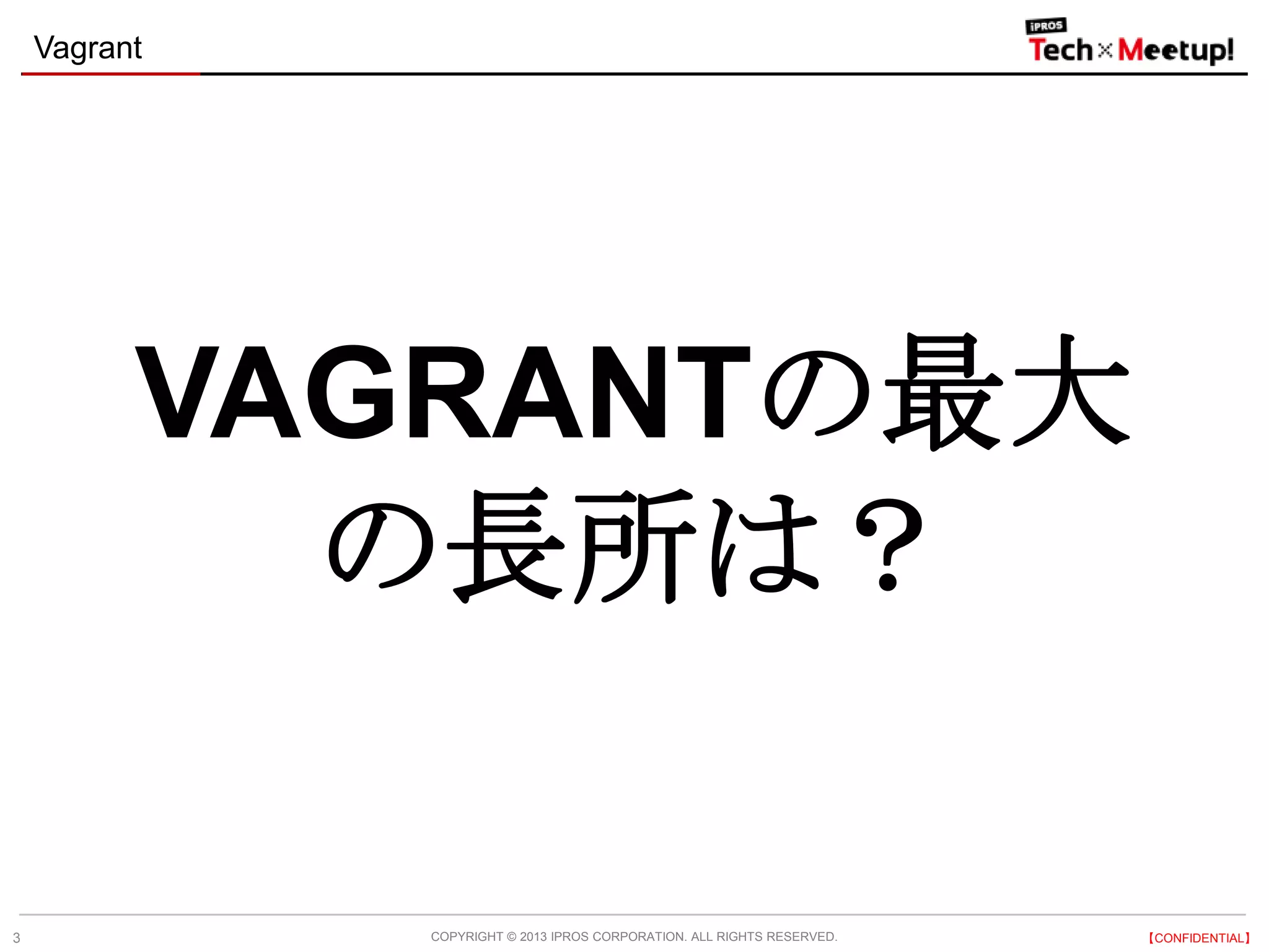 COPYRIGHT © 2013 IPROS CORPORATION. ALL RIGHTS RESERVED. 【CONFIDENTIAL】
Vagrant
3
VAGRANTの最大
の長所は？
 