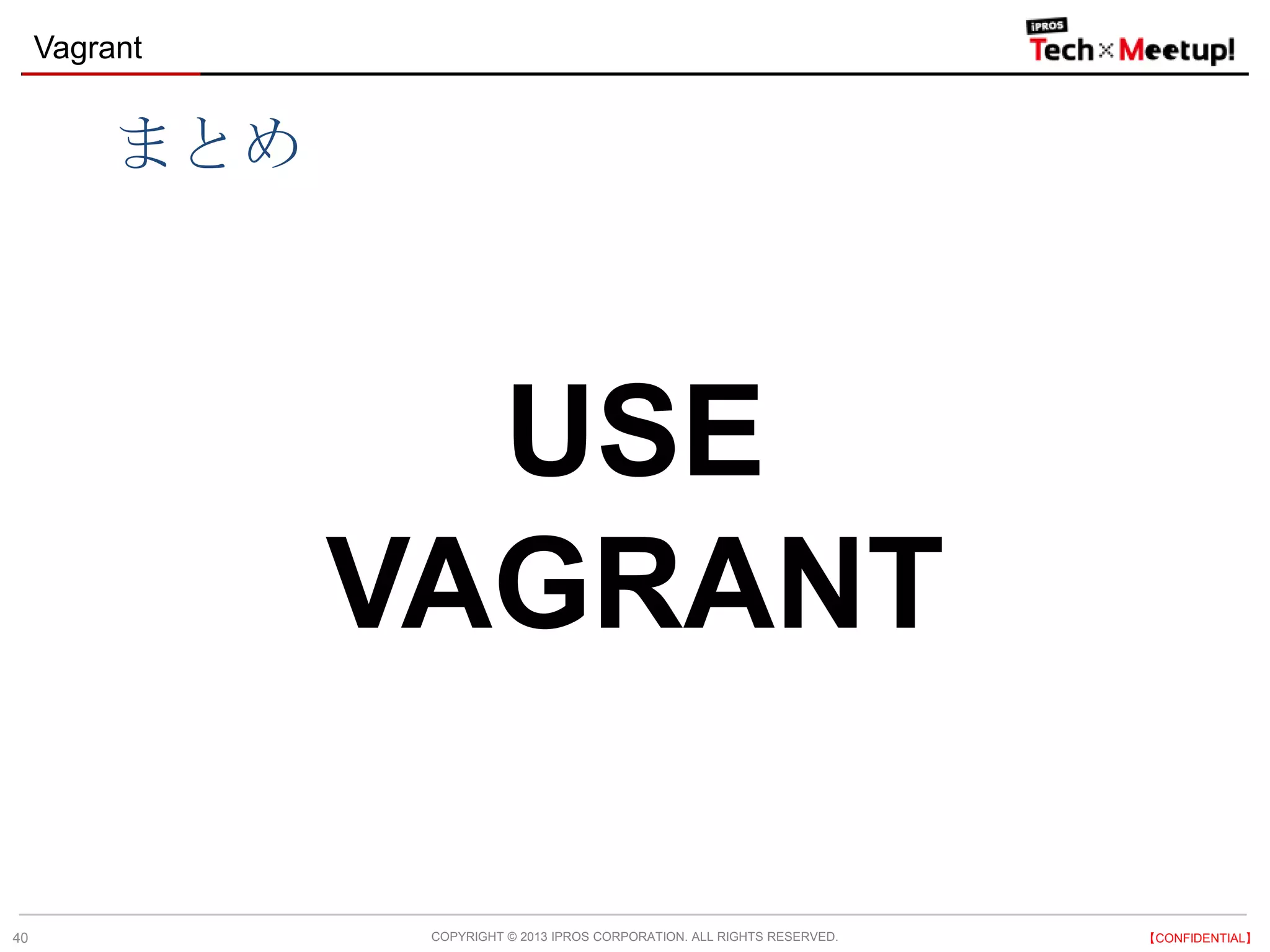 COPYRIGHT © 2013 IPROS CORPORATION. ALL RIGHTS RESERVED. 【CONFIDENTIAL】
Vagrant
40
まとめ
USE
VAGRANT
 