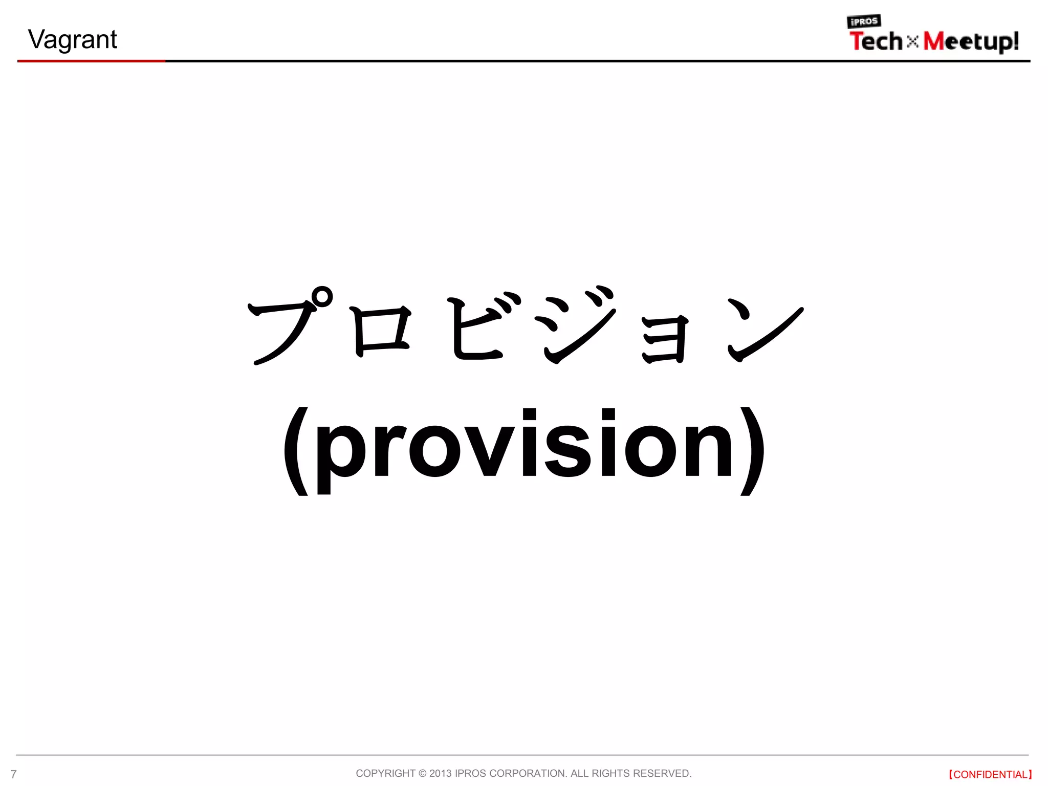 COPYRIGHT © 2013 IPROS CORPORATION. ALL RIGHTS RESERVED. 【CONFIDENTIAL】
Vagrant
7
プロビジョン
(provision)
 