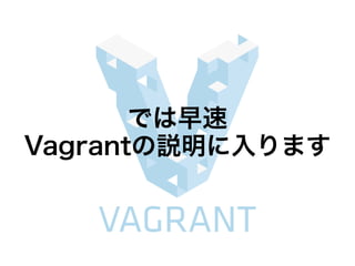 Vagrantの構成
Vagrant
仮想化ソフトウェア [Provider]
プロビジョニングツール [Provisioning]
➡ 仮想化を便利にするツール
➡ VirtualBox、VMWare、AWS等
➡ Chef、Puppet等
 