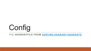 Config
THE VAGRANTFILE FROM VARYING-VAGRANT-VAGRANTS
 