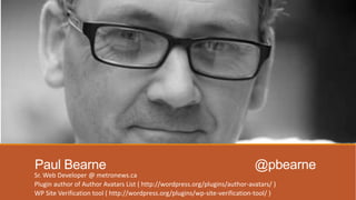 Paul Bearne @pbearne
Sr. Web Developer @ metronews.ca
Plugin author of Author Avatars List ( http://wordpress.org/plugins/author-avatars/ )
WP Site Verification tool ( http://wordpress.org/plugins/wp-site-verification-tool/ )
 