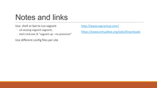 Notes and links
Use: shell or bat to run vagrant
◦ cd varying-vagrant-vagrants
◦ start cmd.exe /k "vagrant up --no-provision“
Use different config files per site
http://www.vagrantup.com/
https://www.virtualbox.org/wiki/Downloads
 