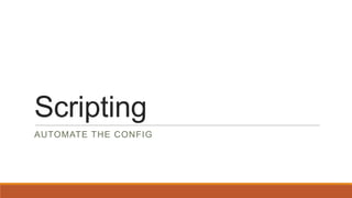 Scripting
AUTOMATE THE CONFIG
 