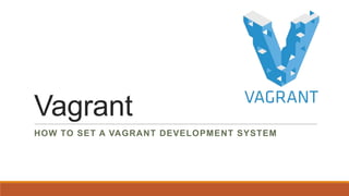 Vagrant
HOW TO SET A VAGRANT DEVELOPMENT SYSTEM
 