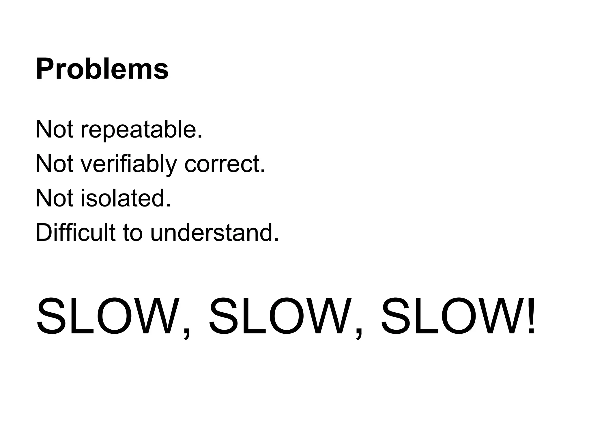 Problems
Not repeatable.
Not verifiably correct.
Not isolated.
Difficult to understand.

SLOW, SLOW, SLOW!

 