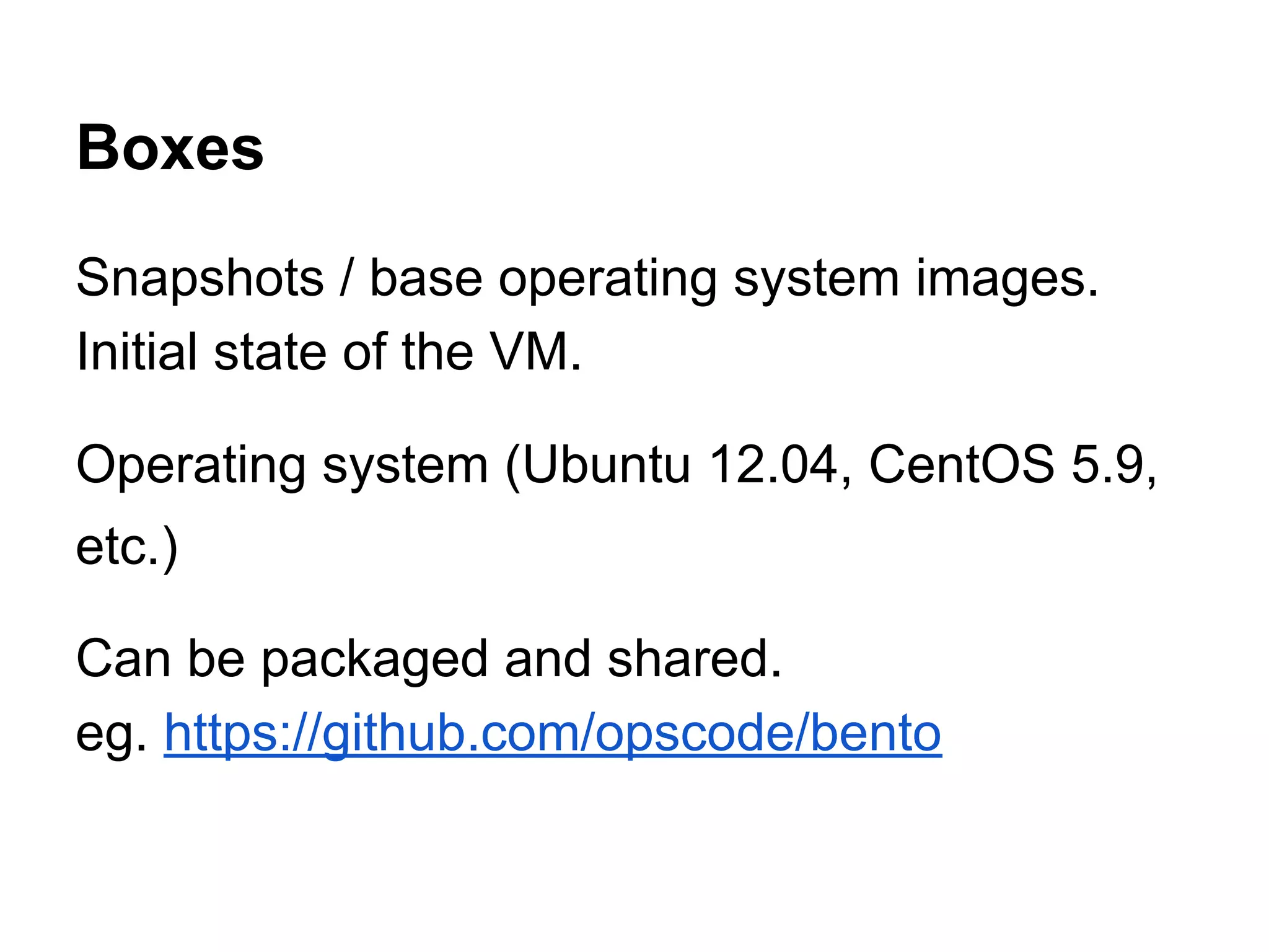 Boxes
Snapshots / base operating system images.
Initial state of the VM.
Operating system (Ubuntu 12.04, CentOS 5.9,
etc.)
Can be packaged and shared.
eg. https://github.com/opscode/bento

 