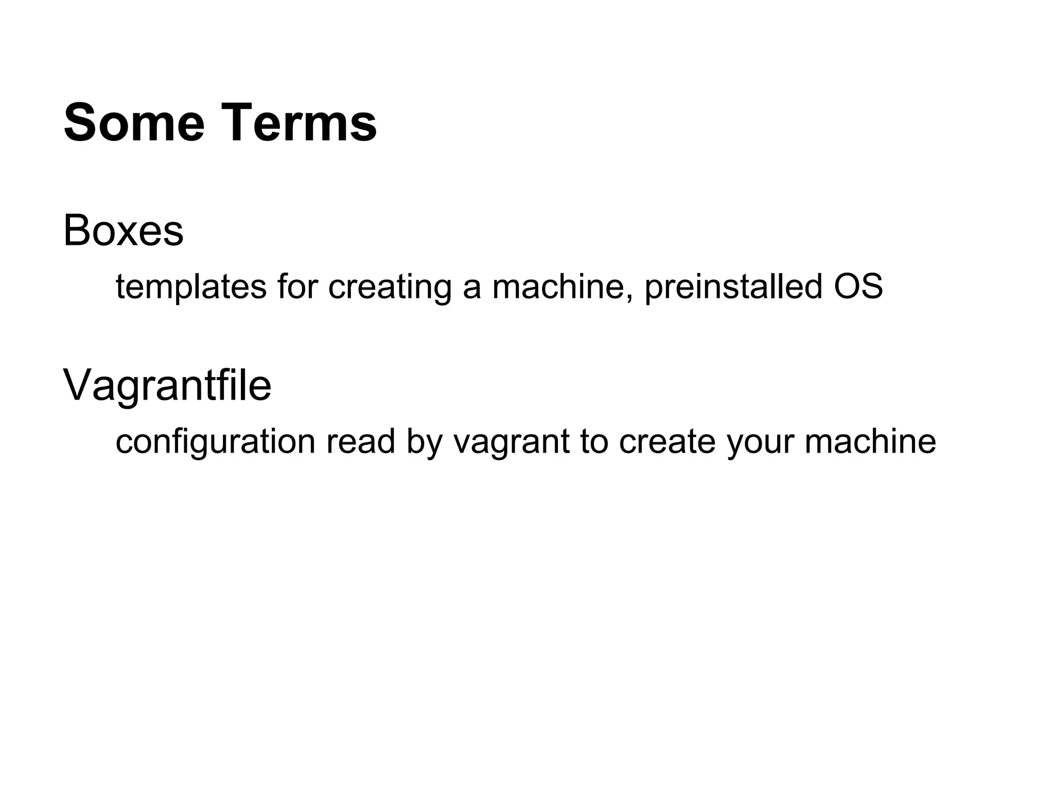 Some Terms
Boxes
templates for creating a machine, preinstalled OS

Vagrantfile
configuration read by vagrant to create your machine

 