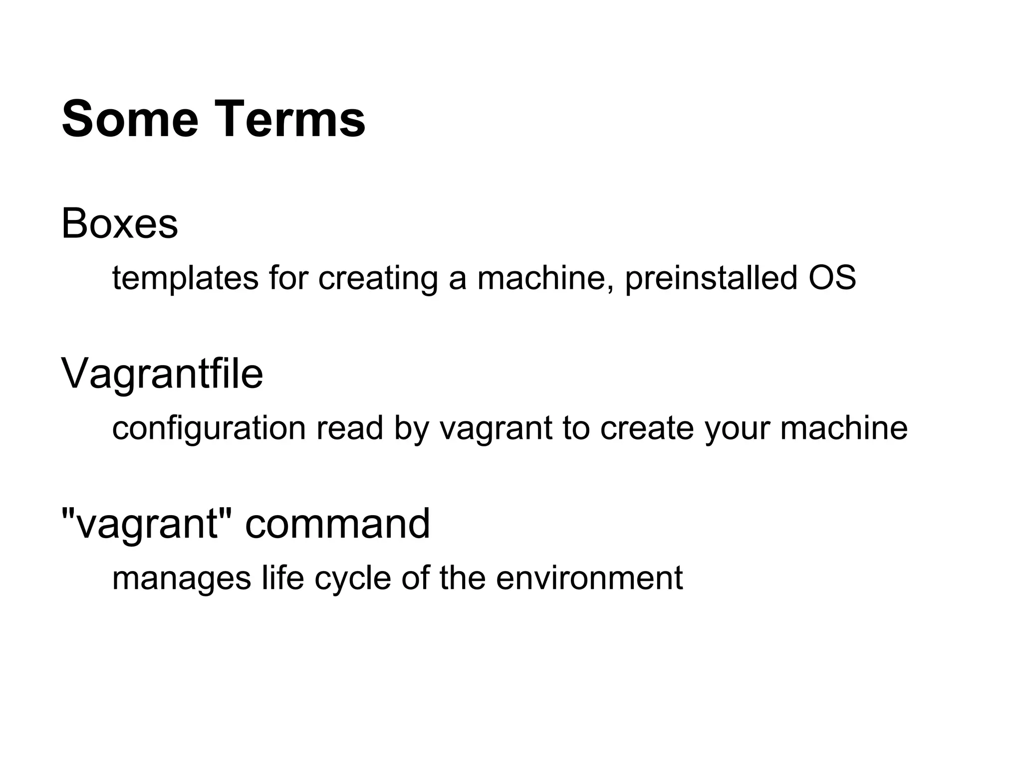 Some Terms
Boxes
templates for creating a machine, preinstalled OS

Vagrantfile
configuration read by vagrant to create your machine

"vagrant" command
manages life cycle of the environment

 