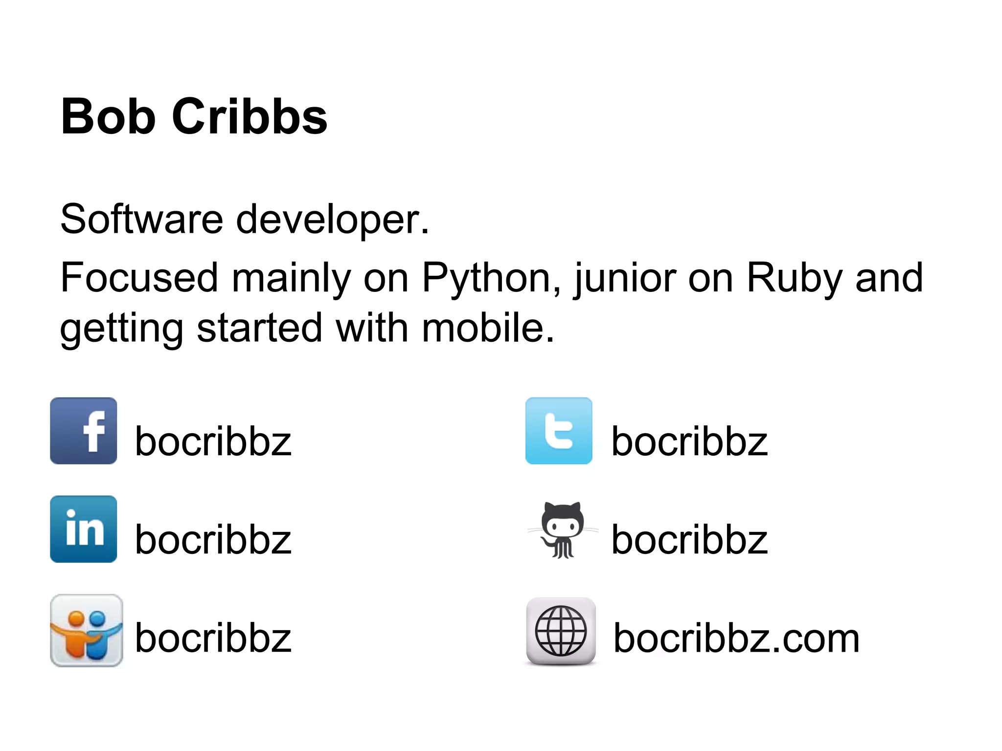Bob Cribbs
Software developer.
Focused mainly on Python, junior on Ruby and
getting started with mobile.
bocribbz

bocribbz

bocribbz

bocribbz

bocribbz

bocribbz.com

 