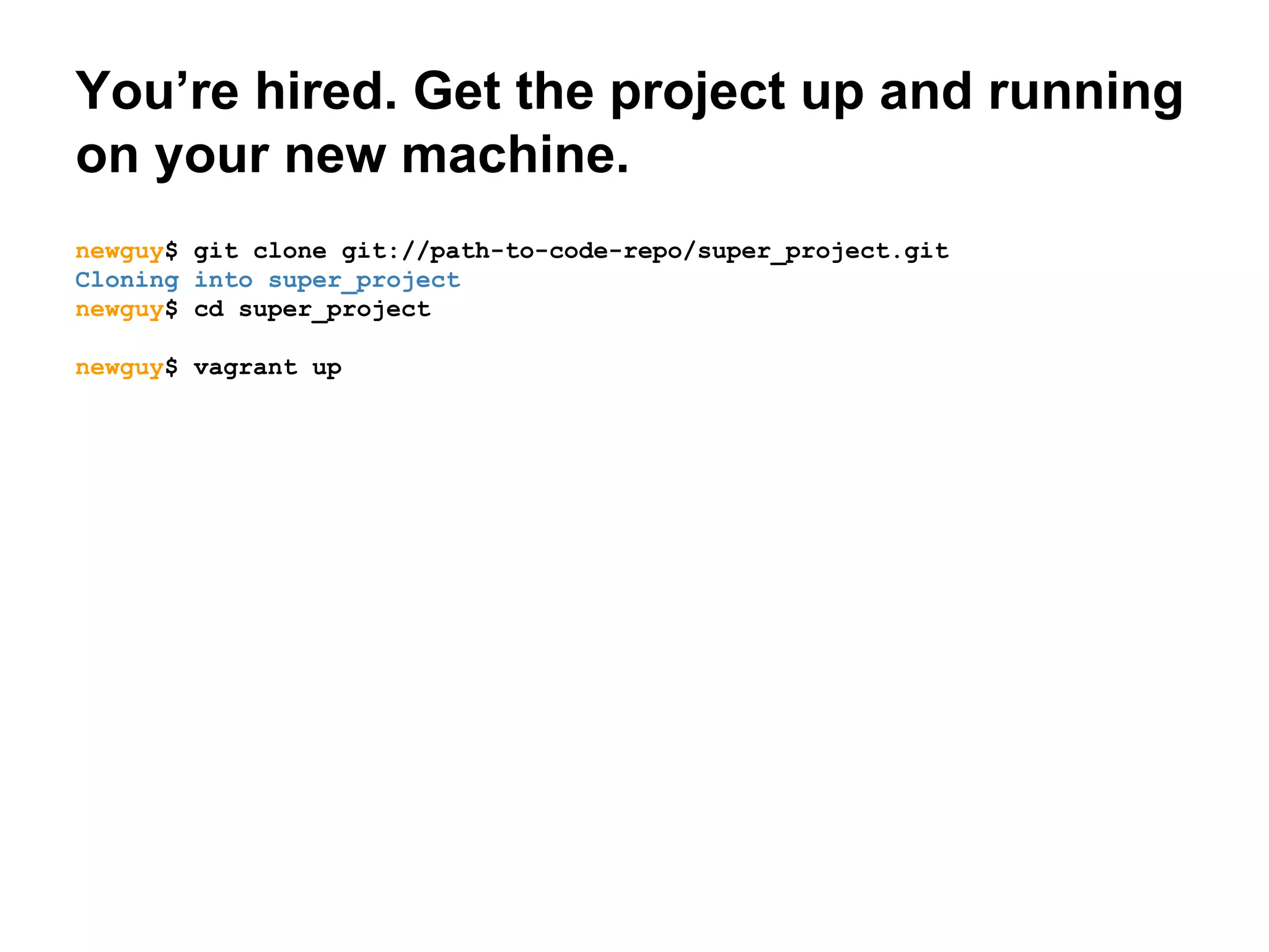 You’re hired. Get the project up and running
on your new machine.
newguy$ git clone git://path-to-code-repo/super_project.git
Cloning into super_project
newguy$ cd super_project
newguy$ vagrant up

 