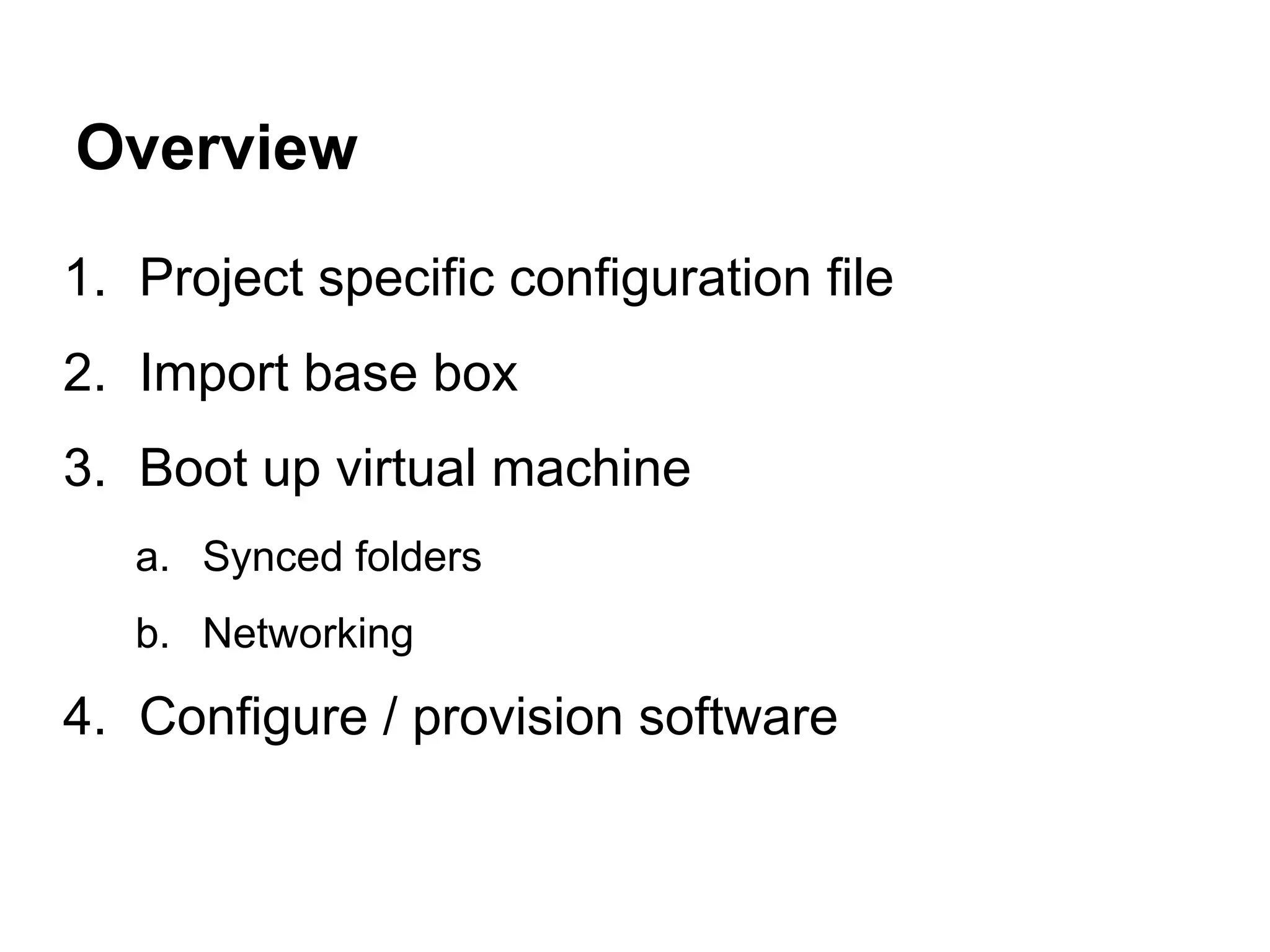 Overview
1. Project specific configuration file
2. Import base box
3. Boot up virtual machine
a. Synced folders
b. Networking

4. Configure / provision software

 