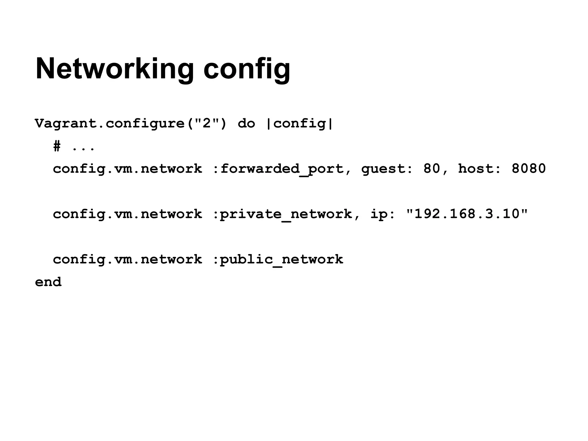 Networking config
Vagrant.configure("2") do |config|
# ...
config.vm.network :forwarded_port, guest: 80, host: 8080
config.vm.network :private_network, ip: "192.168.3.10"
config.vm.network :public_network
end

 